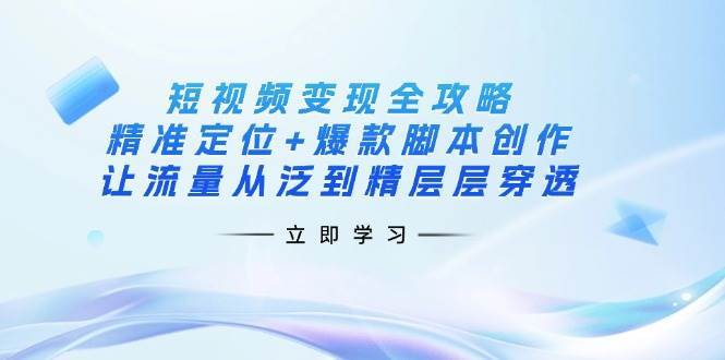 短视频变现全攻略：精准定位+爆款脚本创作，让流量从泛到精层层穿透汇创网-网创项目_汇创网_中创网_福缘网_冒泡网_资源整合平台汇创网
