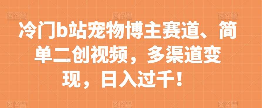 冷门b站宠物博主赛道，简单二创视频，多渠道变现，日入过千！【揭秘】汇创网-网创项目_汇创网_中创网_福缘网_冒泡网_网创项目平台汇创网