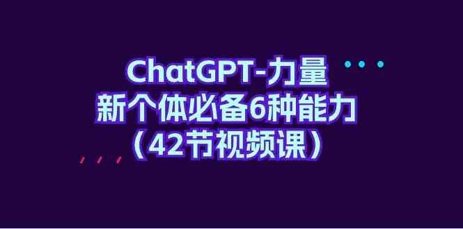ChatGPT力量-新个体必备6种能力（42节视频课）汇创网-网创项目_汇创网_中创网_福缘网_冒泡网_资源整合平台汇创网