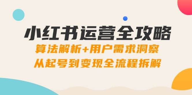 （14725期）小红书运营全攻略：算法解析+用户需求洞察，从起号到变现全流程拆解汇创网-网创项目_汇创网_中创网_福缘网_冒泡网_资源整合平台汇创网