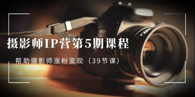 （8430期）摄影师-IP营第5期课程，帮助摄影师涨粉变现（39节课）汇创网-网创项目_汇创网_中创网_福缘网_冒泡网_资源整合平台汇创网