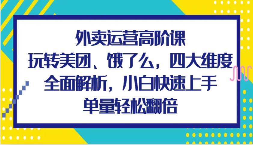 外卖运营高阶课，玩转美团、饿了么，四大维度全面解析，小白快速上手，单量轻松翻倍汇创网-网创项目_汇创网_中创网_福缘网_冒泡网_资源整合平台汇创网