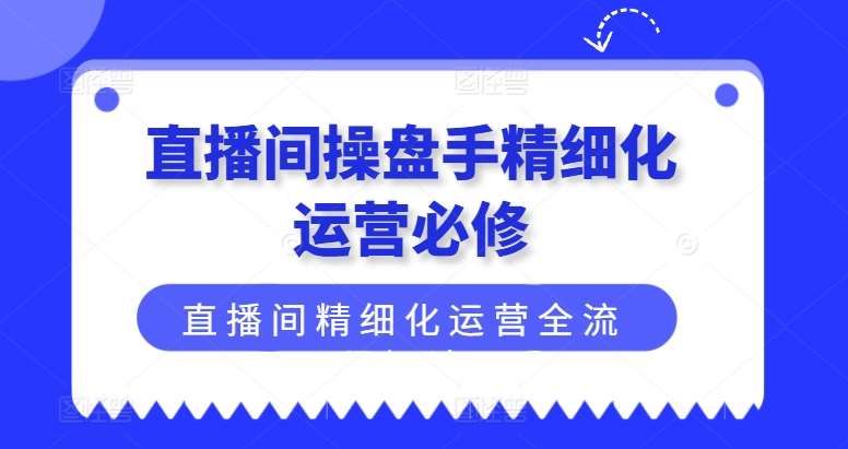 直播间操盘手精细化运营必修，直播间精细化运营全流程解读汇创网-网创项目_汇创网_中创网_福缘网_冒泡网_资源整合平台汇创网