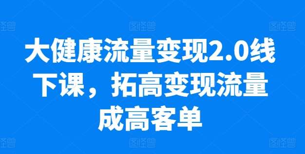 大健康流量变现2.0线下课，​拓高变现流量成高客单，业绩10倍增长，低粉高变现，只讲落地实操汇创网-网创项目_汇创网_中创网_福缘网_冒泡网_资源整合平台汇创网