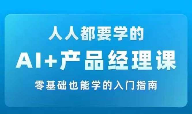 AI +产品经理实战项目必修课，从零到一教你学ai，零基础也能学的入门指南汇创网-网创项目_汇创网_中创网_福缘网_冒泡网_资源整合平台汇创网