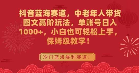 抖音蓝海赛道，中老年人带货图文高阶玩法，单账号日入1000+，小白也可轻松上手，保姆级教学【揭秘】汇创网-网创项目_汇创网_中创网_福缘网_冒泡网_资源整合平台汇创网