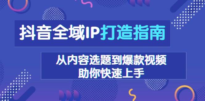 （13734期）抖音全域IP打造指南，从内容选题到爆款视频，助你快速上手汇创网-网创项目_汇创网_中创网_福缘网_冒泡网_资源整合平台汇创网