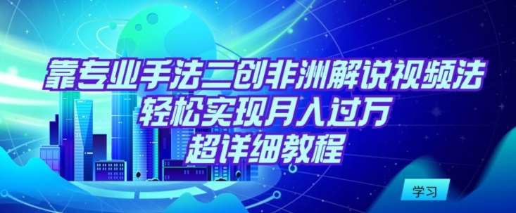靠专业手法二创非洲解说视频玩法，轻松实现月入过万，超详细教程【揭秘】汇创网-网创项目_汇创网_中创网_福缘网_冒泡网_资源整合平台汇创网