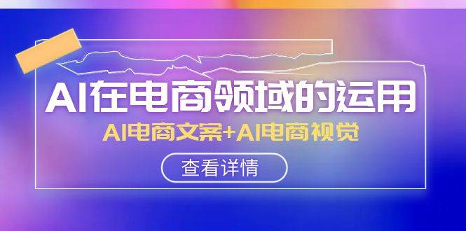 AI-在电商领域的运用线上课，AI电商文案+AI电商视觉（14节课）汇创网-网创项目_汇创网_中创网_福缘网_冒泡网_资源整合平台汇创网