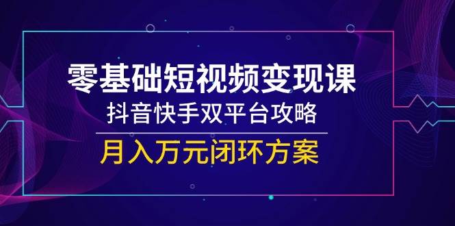 零基础短视频变现课，抖音快手双平台攻略，月入万元闭环方案汇创网-网创项目_汇创网_中创网_福缘网_冒泡网_资源整合平台汇创网