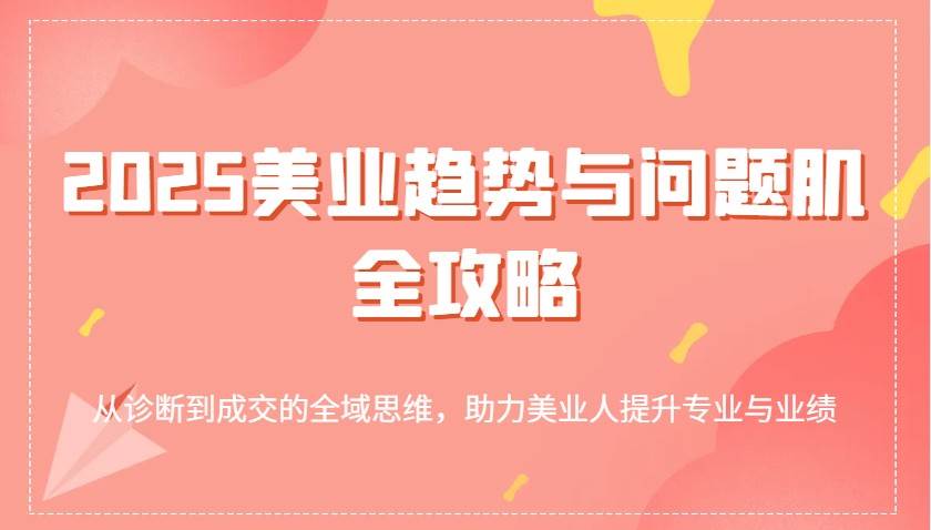 2025美业趋势与问题肌全攻略：从诊断到成交的全域思维，助力美业人提升专业与业绩汇创网-网创项目_汇创网_中创网_福缘网_冒泡网_资源整合平台汇创网