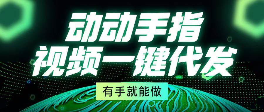 （13572期）动动手指，视频一键代发，有手就能做汇创网-网创项目_汇创网_中创网_福缘网_冒泡网_网创项目平台汇创网