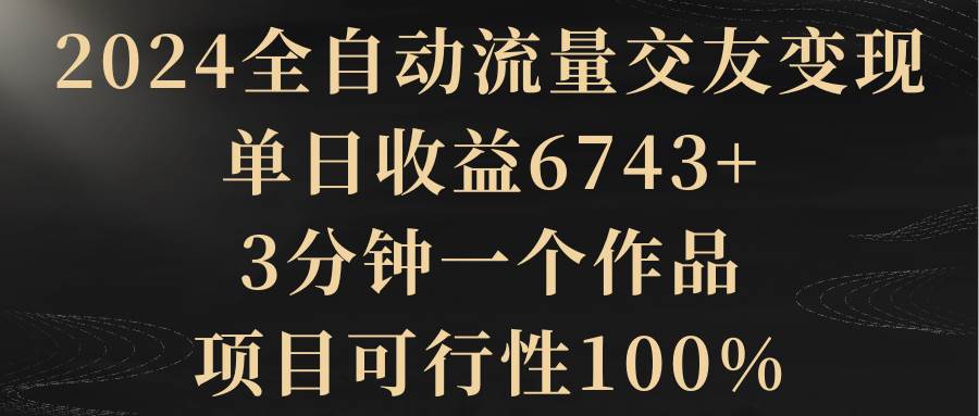 （8880期）2024全自动流量交友变现，单日收益6743+，3分钟一个作品，项目可行性100%网创项目_汇创网_中创网_福缘网_冒泡网_资源整合平台汇创网