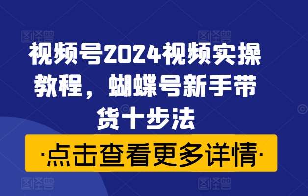 视频号2024视频实操教程，蝴蝶号新手带货十步法汇创网-网创项目_汇创网_中创网_福缘网_冒泡网_资源整合平台汇创网