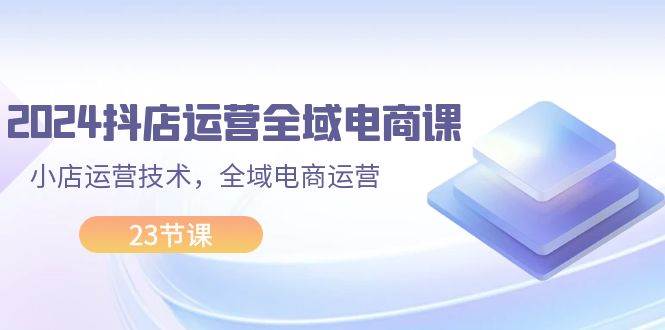 2024抖店运营-全域电商课，小店运营技术，全域电商运营（23节课）汇创网-网创项目_汇创网_中创网_福缘网_冒泡网_资源整合平台汇创网