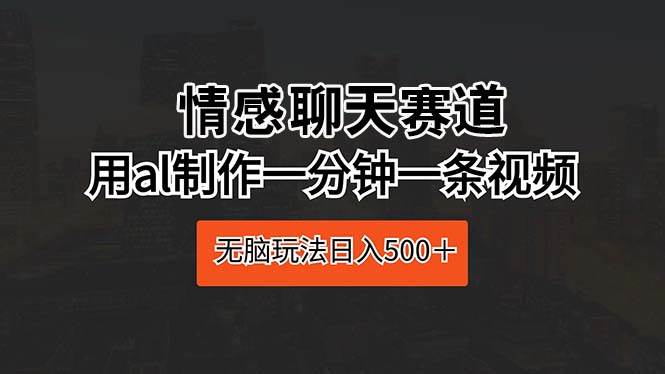 情感聊天赛道 用al制作一分钟一条视频 无脑玩法日入500＋汇创网-网创项目_汇创网_中创网_福缘网_冒泡网_资源整合平台汇创网