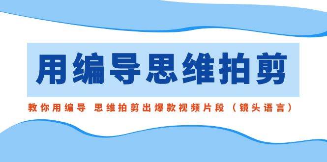 用编导的思维拍剪，教你用编导 思维拍剪出爆款视频片段（镜头语言）汇创网-网创项目_汇创网_中创网_福缘网_冒泡网_资源整合平台汇创网