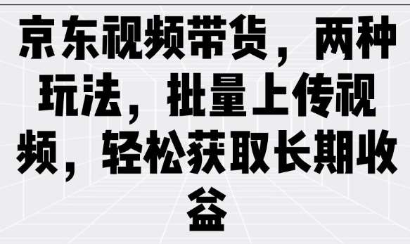 京东视频带货，两种玩法，批量上传视频，轻松获取长期收益汇创网-网创项目_汇创网_中创网_福缘网_冒泡网_资源整合平台汇创网