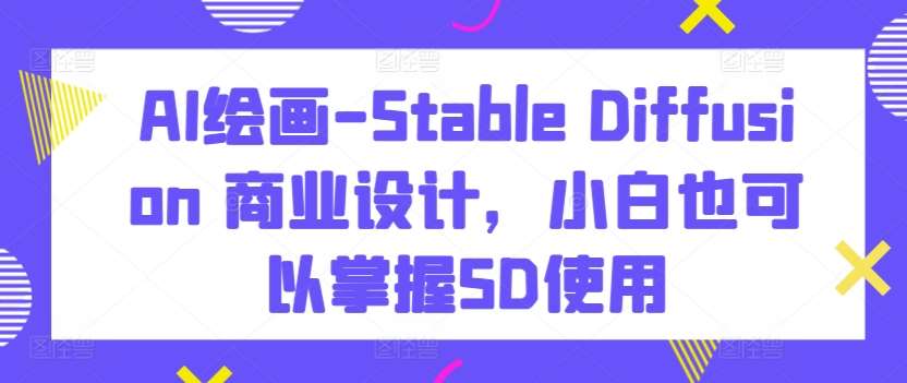 AI绘画-Stable Diffusion 商业设计，小白也可以掌握SD使用汇创网-网创项目_汇创网_中创网_福缘网_冒泡网_资源整合平台汇创网