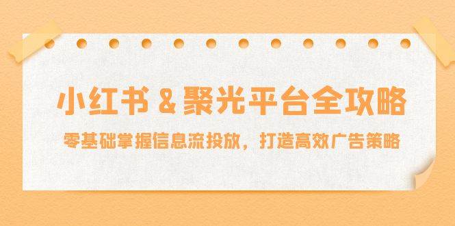 （12771期）小红薯&聚光平台全攻略：零基础掌握信息流投放，打造高效广告策略汇创网-网创项目_汇创网_中创网_福缘网_冒泡网_资源整合平台汇创网