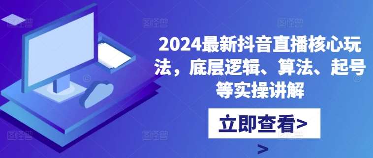 2024最新抖音直播核心玩法，底层逻辑、算法、起号等实操讲解汇创网-网创项目_汇创网_中创网_福缘网_冒泡网_资源整合平台汇创网