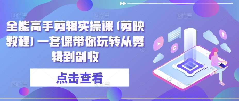 全能高手剪辑实操课(剪映教程)一套课带你玩转从剪辑到创收汇创网-网创项目_汇创网_中创网_福缘网_冒泡网_资源整合平台汇创网