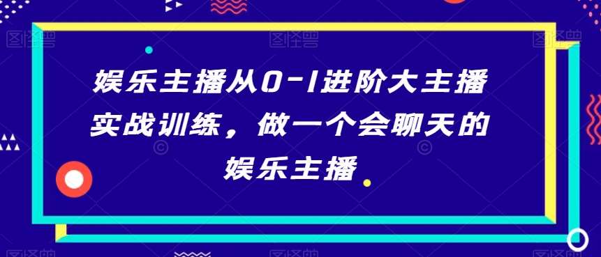 娱乐主播从0-1进阶大主播实战训练，做一个会聊天的娱乐主播汇创网-网创项目_汇创网_中创网_福缘网_冒泡网_资源整合平台汇创网