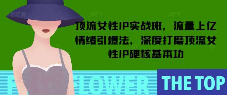 顶流女性IP实战班，流量上亿情绪引爆法，深度打磨顶流女性IP硬核基本功汇创网-网创项目_汇创网_中创网_福缘网_冒泡网_网创项目平台汇创网
