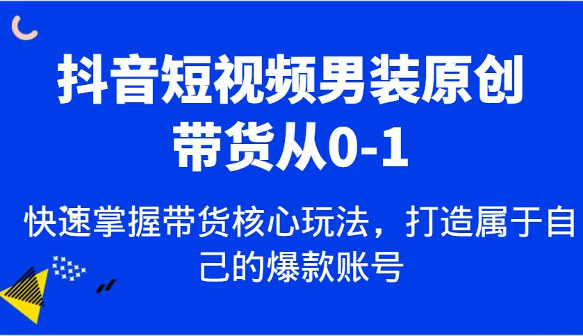 抖音短视频男装原创带货从0-1，快速掌握带货核心玩法，打造属于自己的爆款账号汇创网-网创项目_汇创网_中创网_福缘网_冒泡网_资源整合平台汇创网