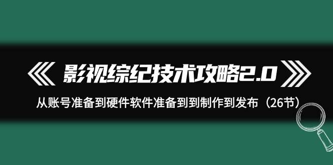 影视 综纪技术攻略2.0：从账号准备到硬件软件准备到到制作到发布（26节）汇创网-网创项目_汇创网_中创网_福缘网_冒泡网_资源整合平台汇创网