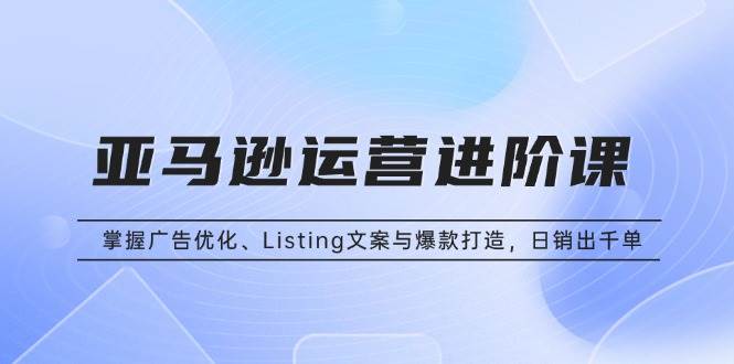 （13517期）亚马逊运营进阶课：掌握广告优化、Listing文案与爆款打造，日销出千单汇创网-网创项目_汇创网_中创网_福缘网_冒泡网_资源整合平台汇创网
