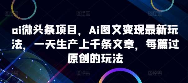 ai微头条项目，Ai图文变现最新玩法，一天生产上千条文章，每篇过原创的玩法汇创网-网创项目_汇创网_中创网_福缘网_冒泡网_资源整合平台汇创网