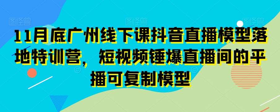 11月底广州线下课抖音直播模型落地特训营，短视频锤爆直播间的平播可复制模型汇创网-网创项目_汇创网_中创网_福缘网_冒泡网_资源整合平台汇创网