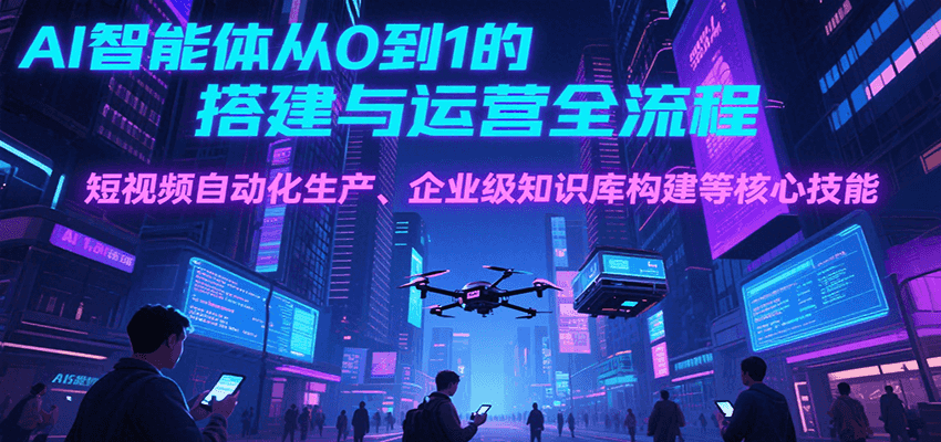 AI智能体从0到1的搭建与运营全流程，短视频自动化生产、企业级知识库构建等核心技能汇创网-网创项目_汇创网_中创网_福缘网_冒泡网_资源整合平台汇创网