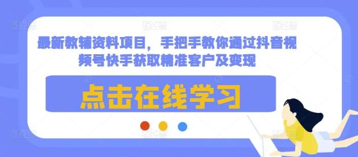 最新教辅资料项目，手把手教你通过抖音视频号快手获取精准客户及变现汇创网-网创项目_汇创网_中创网_福缘网_冒泡网_资源整合平台汇创网