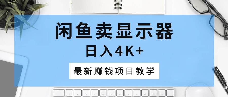 闲鱼卖显示器，日入4K+，最新赚钱项目教学汇创网-网创项目_汇创网_中创网_福缘网_冒泡网_资源整合平台汇创网