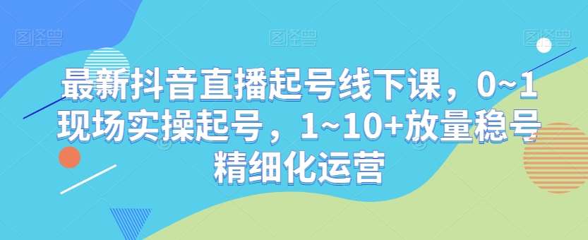最新抖音直播起号线下课，0~1现场实操起号，1~10+放量稳号精细化运营汇创网-网创项目_汇创网_中创网_福缘网_冒泡网_网创项目平台汇创网