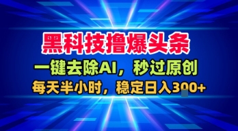 黑科技撸爆头条，一键去除AI，秒过原创，每天半小时，稳定日入3张+【揭秘】汇创网-网创项目_汇创网_中创网_福缘网_冒泡网_网创项目平台汇创网