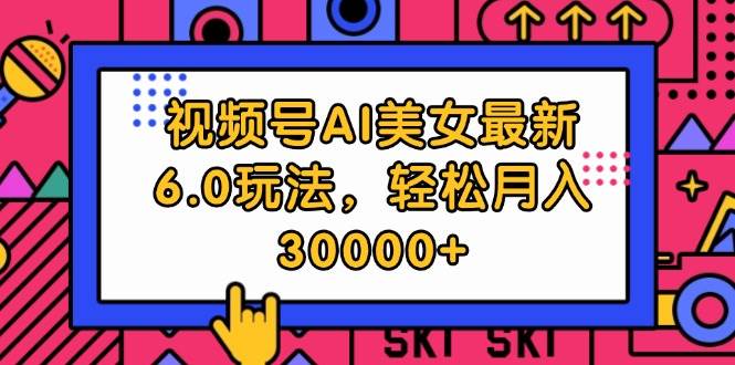 视频号AI美女最新6.0玩法，轻松月入30000+网创项目_汇创网_中创网_福缘网_冒泡网_资源整合平台汇创网