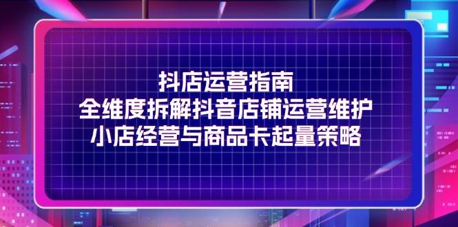 （11799期）抖店运营指南，全维度拆解抖音店铺运营维护，小店经营与商品卡起量策略汇创网-网创项目_汇创网_中创网_福缘网_冒泡网_资源整合平台汇创网