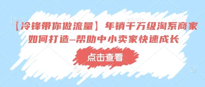 【冷锋带你做流量】年销千万级淘系商家如何打造–帮助中小卖家快速成长汇创网-网创项目_汇创网_中创网_福缘网_冒泡网_资源整合平台汇创网