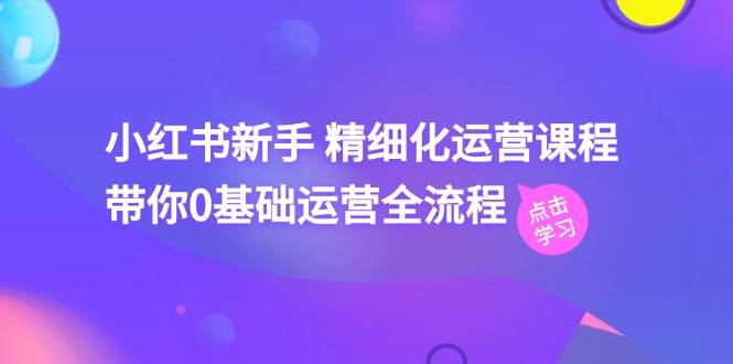 小红书新手精细化运营课程，带你0基础运营全流程（42节视频课）汇创网-网创项目_汇创网_中创网_福缘网_冒泡网_资源整合平台汇创网