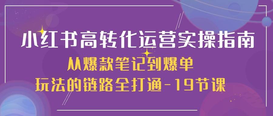 （10530期）小红书-高转化运营 实操指南，从爆款笔记到爆单玩法的链路全打通-19节课汇创网-网创项目_汇创网_中创网_福缘网_冒泡网_网创项目平台汇创网