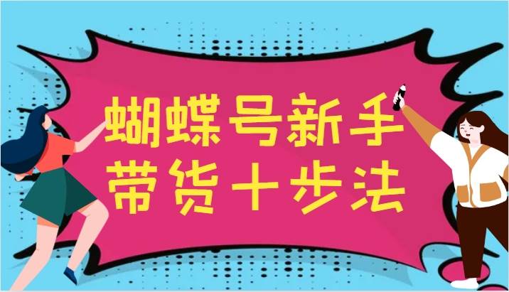 蝴蝶号新手带货十步法，建立自己的玩法体系，跟随平台变化不断更迭汇创网-网创项目_汇创网_中创网_福缘网_冒泡网_资源整合平台汇创网