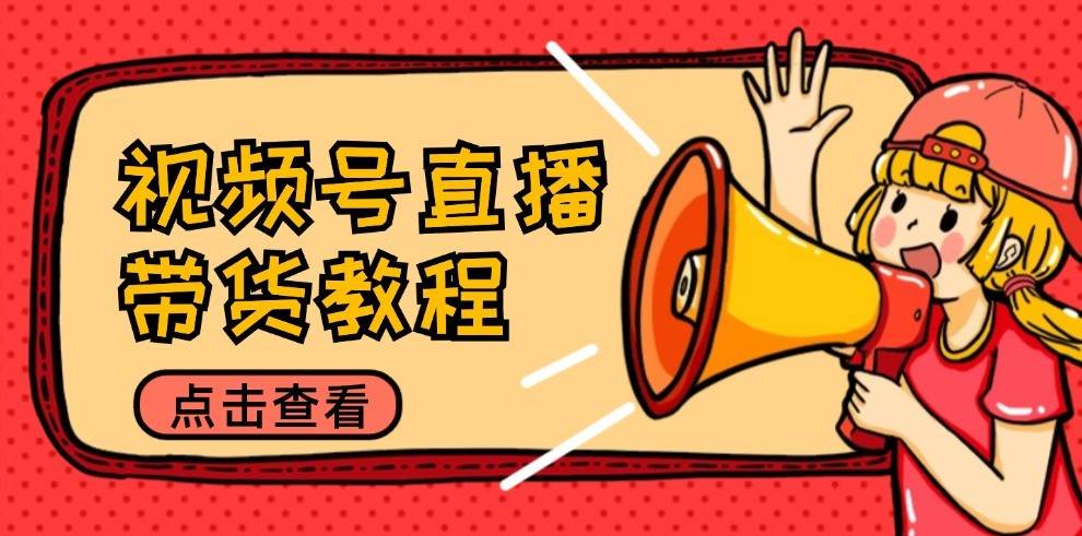视频号直播带货教程：选品思路与话术拆解/掌握多种带货套路/提升直播效果汇创网-网创项目_汇创网_中创网_福缘网_冒泡网_资源整合平台汇创网
