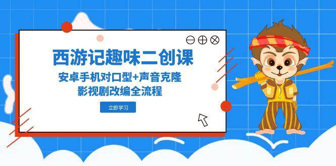西游记趣味二创课，安卓手机对口型+声音克隆，影视剧改编全流程汇创网-网创项目_汇创网_中创网_福缘网_冒泡网_资源整合平台汇创网