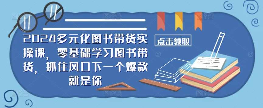 ​​2024多元化图书带货实操课，零基础学习图书带货，抓住风口下一个爆款就是你汇创网-网创项目_汇创网_中创网_福缘网_冒泡网_资源整合平台汇创网