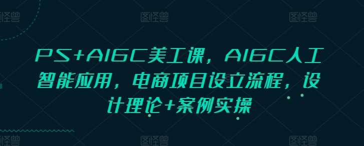 PS+AIGC美工课，AIGC人工智能应用，电商项目设立流程，设计理论+案例实操汇创网-网创项目_汇创网_中创网_福缘网_冒泡网_网创项目平台汇创网