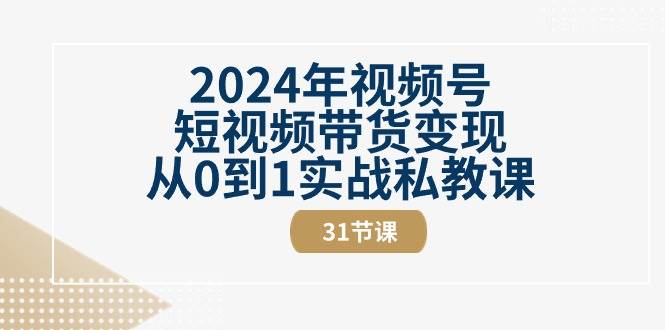 （10931期）2024年视频号短视频带货变现从0到1实战私教课（31节视频课）汇创网-网创项目_汇创网_中创网_福缘网_冒泡网_资源整合平台汇创网