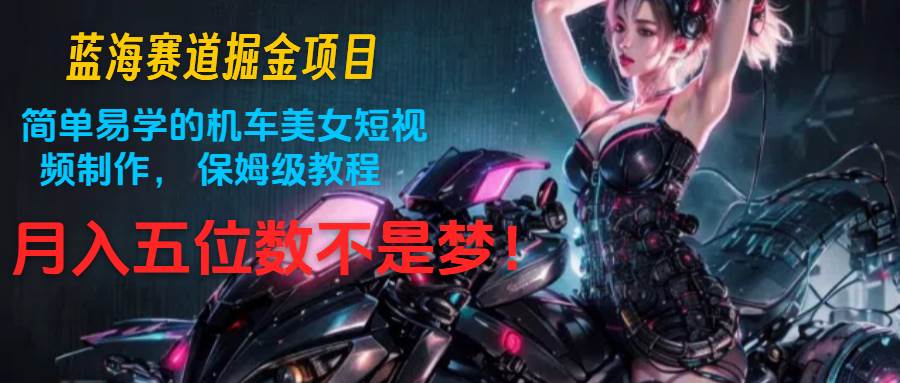 蓝海赛道掘金项目：简单易学的机车美女短视频制作， 保姆级教程，月入五位数不是梦汇创网-网创项目_汇创网_中创网_福缘网_冒泡网_资源整合平台汇创网